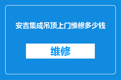 安吉集成吊顶上门维修多少钱(安吉集成吊顶维修服务费用是多少？)
