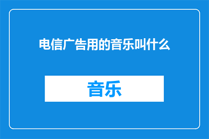 电信广告用的音乐叫什么(电信广告中常使用的音乐名称是什么？)