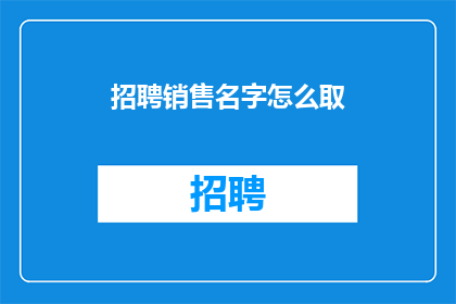 招聘销售名字怎么取(如何为销售岗位选取一个合适的名字？)