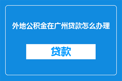 外地公积金在广州贷款怎么办理(外地公积金在广州贷款办理流程疑问解答)