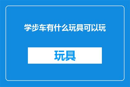 学步车有什么玩具可以玩(学步车：有哪些玩具适合孩子们玩耍？)