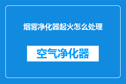 烟雾净化器起火怎么处理(烟雾净化器起火应如何处理？)