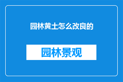 园林黄土怎么改良的(如何改良园林黄土以提高土壤质量？)