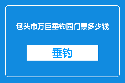 包头市万巨垂钓园门票多少钱(包头市万巨垂钓园门票价格是多少？)