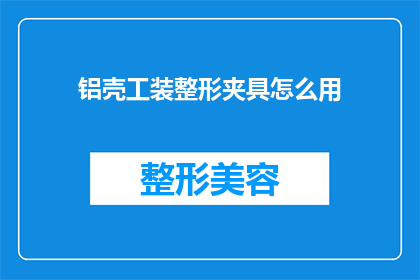 铝壳工装整形夹具怎么用(铝壳工装整形夹具的正确使用方法是什么？)