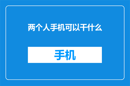 两个人手机可以干什么(两个人的手机能做些什么？探索手机的多功能性与互动乐趣)