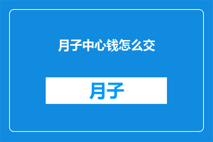 月子中心钱怎么交(如何支付月子中心费用？)