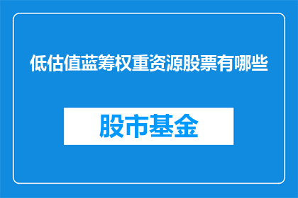低估值蓝筹权重资源股票有哪些(哪些低估值蓝筹权重资源股票值得关注？)