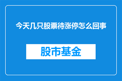 今天几只股票待涨停怎么回事(今天，市场为何出现多只股票即将触及涨停板的现象？)