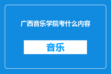 广西音乐学院考什么内容(广西音乐学院的入学考试内容是什么？)