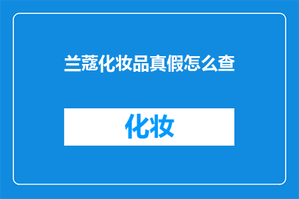 兰蔻化妆品真假怎么查(如何鉴别兰蔻化妆品的真伪？)
