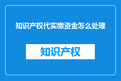 知识产权代实缴资金怎么处理(如何处理知识产权代实缴资金的疑问？)