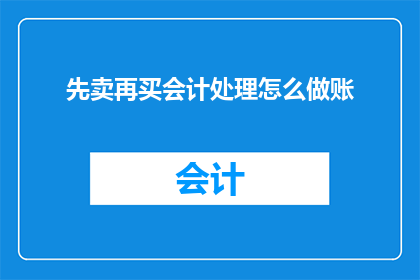 先卖再买会计处理怎么做账(如何正确处理先销售后购买的会计事项？)
