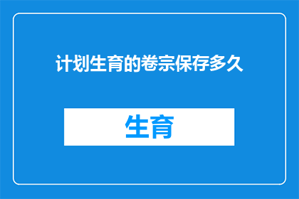 计划生育的卷宗保存多久(计划生育卷宗保存期限的疑问：多久才是恰当的？)