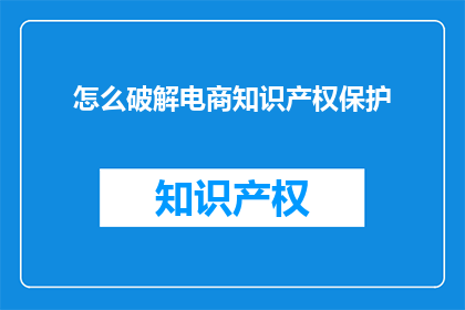 怎么破解电商知识产权保护(如何有效破解电商领域中的知识产权保护难题？)