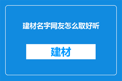 建材名字网友怎么取好听(如何为建材品牌起一个悦耳动听的名字？)