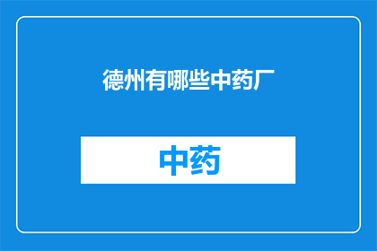 德州有哪些中药厂(德州地区有哪些知名的中药制造企业？)