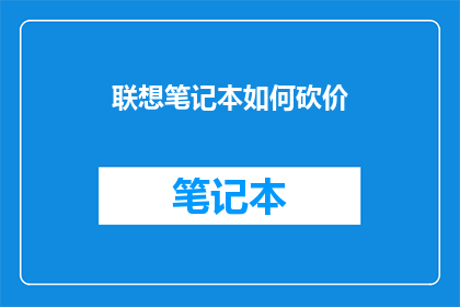 联想笔记本如何砍价(联想笔记本砍价技巧：如何以最优惠的价格购买到心仪的设备？)