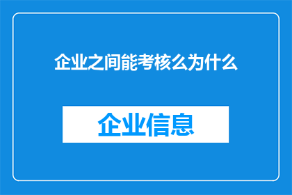 企业之间能考核么为什么(企业之间能否进行考核？探讨其背后的逻辑与影响)