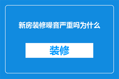 新房装修噪音严重吗为什么(新房装修噪音问题是否严重？为何会产生如此大的噪音？)