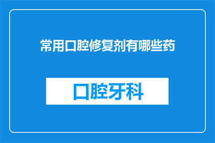 常用口腔修复剂有哪些药(您知道吗？口腔修复剂的种类有哪些？)