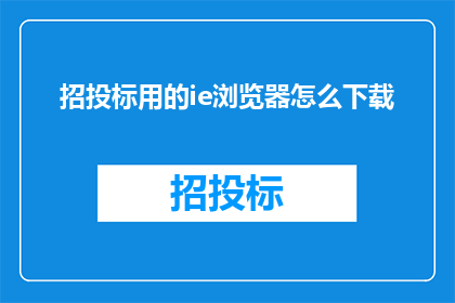 招投标用的ie浏览器怎么下载(如何下载适用于招投标过程的IE浏览器？)