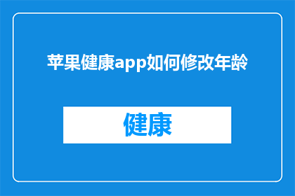 苹果健康app如何修改年龄(如何修改苹果健康app中的年龄信息？)