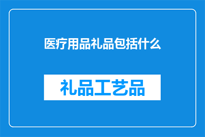 医疗用品礼品包括什么(医疗用品礼品应包括哪些内容？)