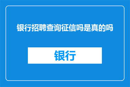 银行招聘查询征信吗是真的吗(银行招聘过程中是否对求职者的征信记录进行审查？)