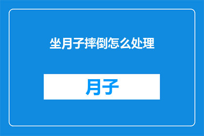 坐月子摔倒怎么处理(坐月子期间不慎摔倒，该如何妥善处理？)