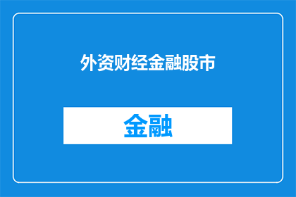 外资财经金融股市(外资对财经领域的影响：金融股市的动态如何塑造全球经济？)