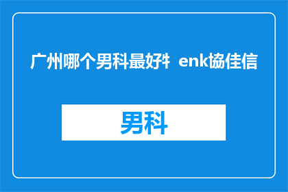 广州哪个男科最好牜enk協佳信(广州男科医院哪家好？专家推荐佳信男科)