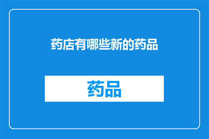 药店有哪些新的药品(药店最新药品一览：探索市场上的新奇疗法)