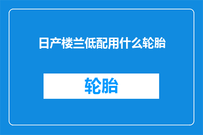 日产楼兰低配用什么轮胎(日产楼兰低配车型应选用何种轮胎？)