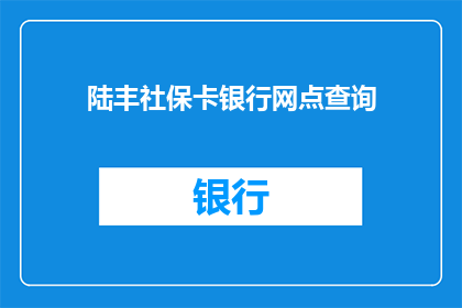 陆丰社保卡银行网点查询(如何查询陆丰社保卡的银行网点信息？)