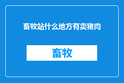 畜牧站什么地方有卖猪肉(您知道畜牧站哪里可以购买到新鲜的猪肉吗？)