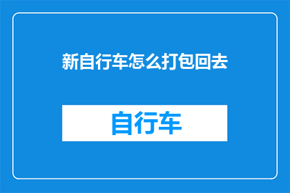 新自行车怎么打包回去(如何安全打包新自行车以便于携带回家？)