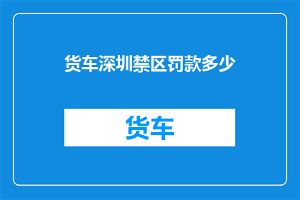 货车深圳禁区罚款多少(货车违规行驶深圳禁区将面临何种罚款？)