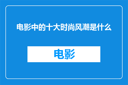 电影中的十大时尚风潮是什么(电影中描绘的十大时尚风潮是什么？)
