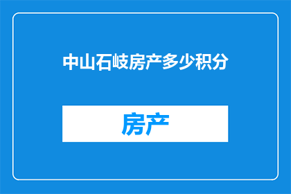 中山石岐房产多少积分(中山石岐房产积分查询：您需要了解的积分详情有哪些？)