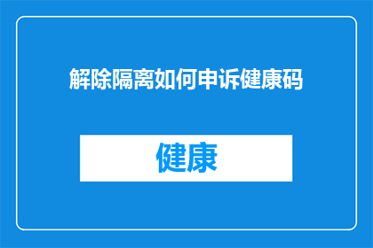 解除隔离如何申诉健康码(如何有效申诉健康码以解除隔离？)