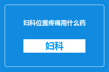 妇科位置疼痛用什么药(妇科位置疼痛，您应该选择哪种药物来缓解不适？)