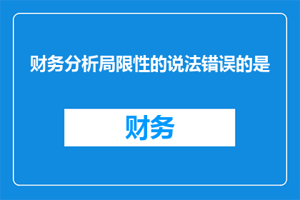 财务分析局限性的说法错误的是(财务分析的局限性：您认为哪个说法是错误的？)