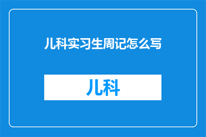 儿科实习生周记怎么写(如何撰写儿科实习生周记以促进个人成长与职业发展？)
