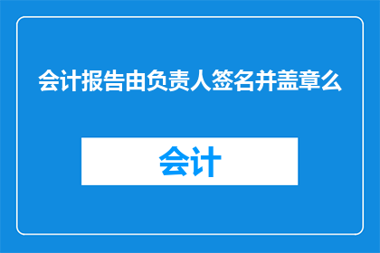 会计报告由负责人签名并盖章么(会计报告是否需要负责人签名并盖章？)
