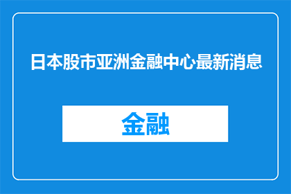 日本股市亚洲金融中心最新消息(日本股市亚洲金融中心最新动态：投资者应关注哪些关键信息？)