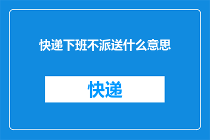 快递下班不派送什么意思(快递下班不派送是什么意思？)