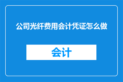 公司光纤费用会计凭证怎么做(如何制作公司光纤费用的会计凭证？)