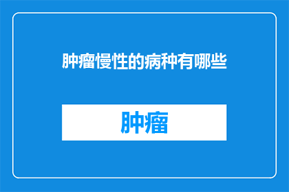 肿瘤慢性的病种有哪些(肿瘤慢性疾病的种类有哪些？)