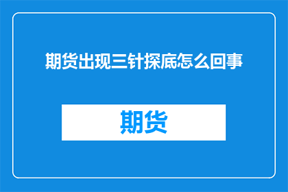 期货出现三针探底怎么回事(期货市场出现三针探底现象，投资者应如何应对？)